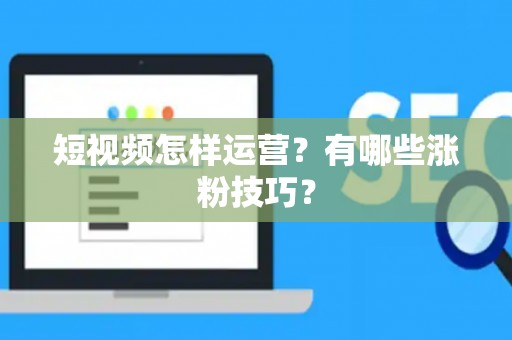 短视频怎样运营？有哪些涨粉技巧？