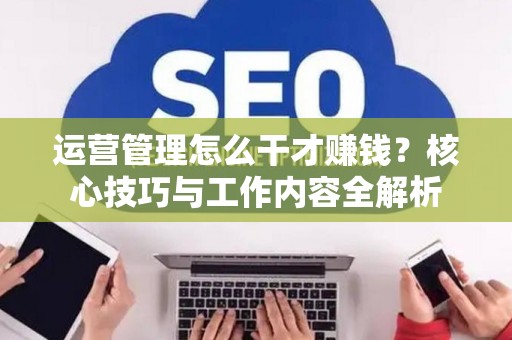 运营管理怎么干才赚钱？核心技巧与工作内容全解析