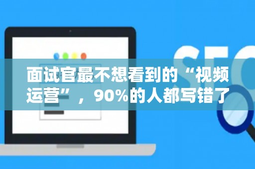 面试官最不想看到的“视频运营”，90%的人都写错了！