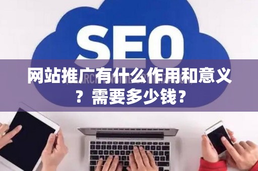 网站推广有什么作用和意义？需要多少钱？
