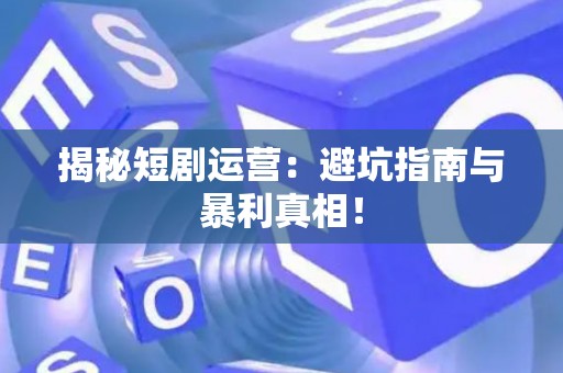 揭秘短剧运营：避坑指南与暴利真相！