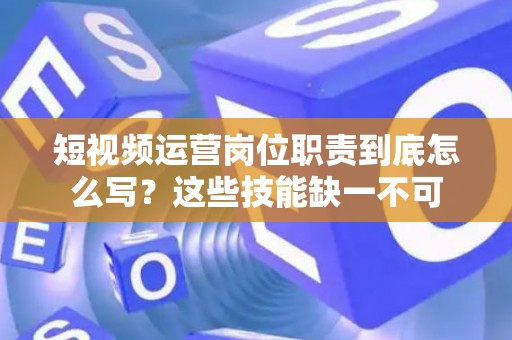 短视频运营岗位职责到底怎么写？这些技能缺一不可