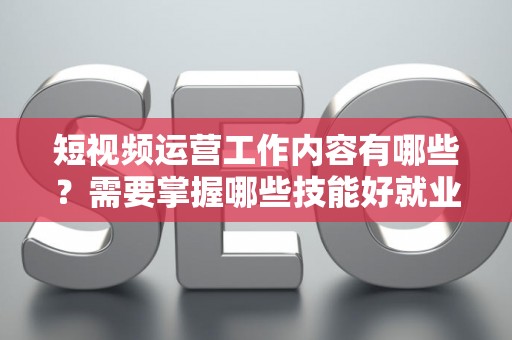 短视频运营工作内容有哪些？需要掌握哪些技能好就业？