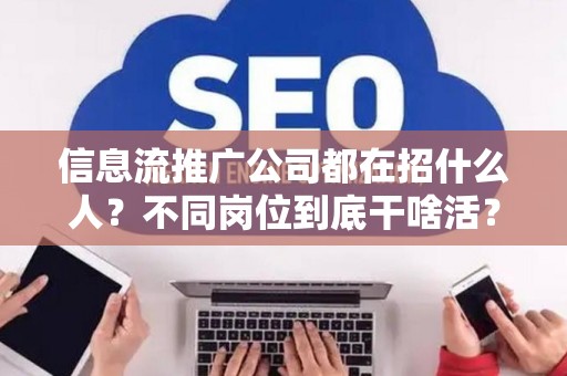 信息流推广公司都在招什么人？不同岗位到底干啥活？