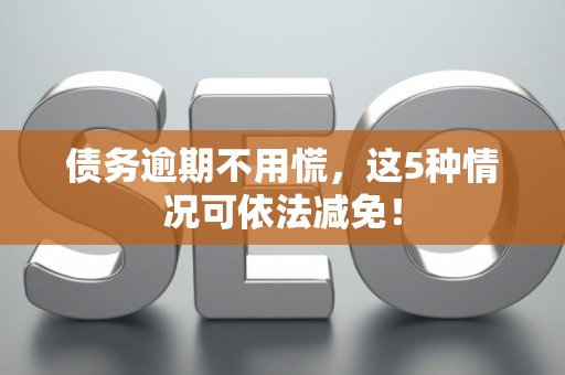 债务逾期不用慌，这5种情况可依法减免！
