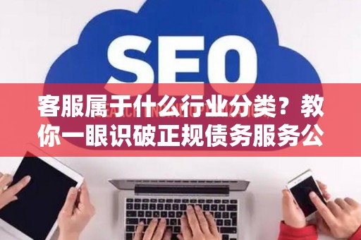 客服属于什么行业分类？教你一眼识破正规债务服务公司
