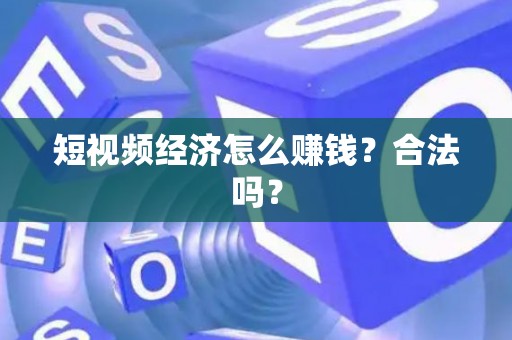短视频经济怎么赚钱？合法吗？