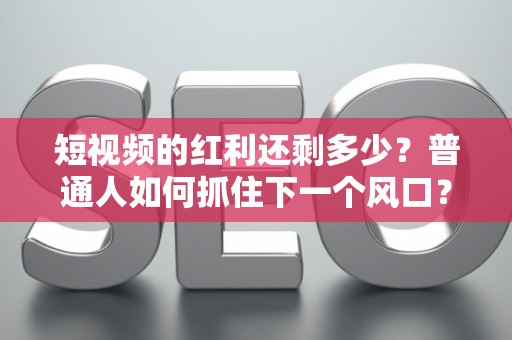 短视频的红利还剩多少？普通人如何抓住下一个风口？