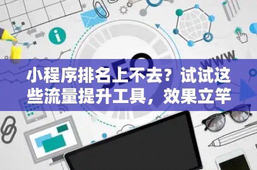 小程序排名上不去？试试这些流量提升工具，效果立竿见影