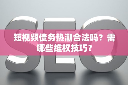 短视频债务热潮合法吗？需哪些维权技巧？