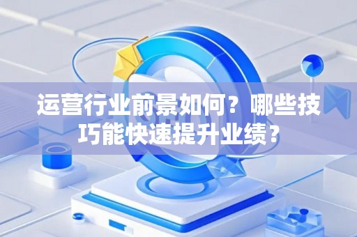 运营行业前景如何？哪些技巧能快速提升业绩？