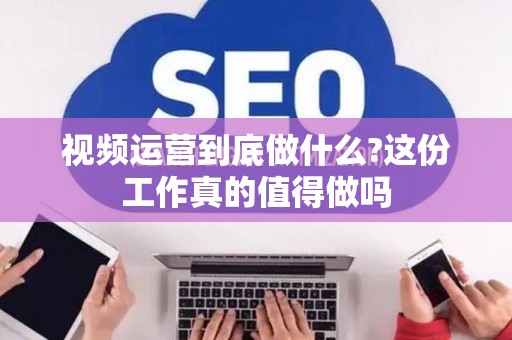 视频运营到底做什么?这份工作真的值得做吗