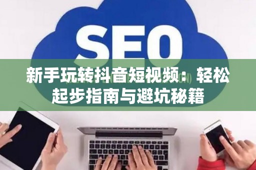 新手玩转抖音短视频：轻松起步指南与避坑秘籍