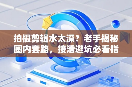 拍摄剪辑水太深？老手揭秘圈内套路，接活避坑必看指南！