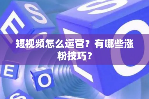 短视频怎么运营？有哪些涨粉技巧？