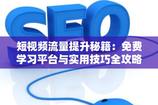 短视频流量提升秘籍：免费学习平台与实用技巧全攻略