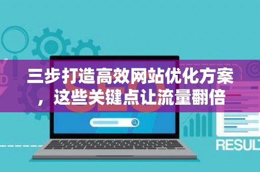 三步打造高效网站优化方案，这些关键点让流量翻倍