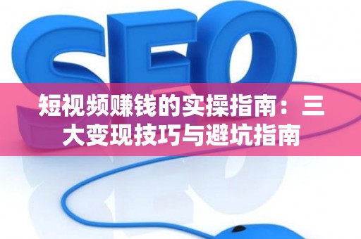 短视频赚钱的实操指南：三大变现技巧与避坑指南