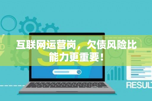 互联网运营岗，欠债风险比能力更重要！