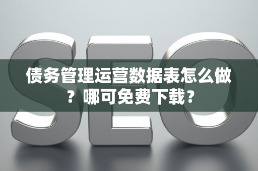 债务管理运营数据表怎么做？哪可免费下载？
