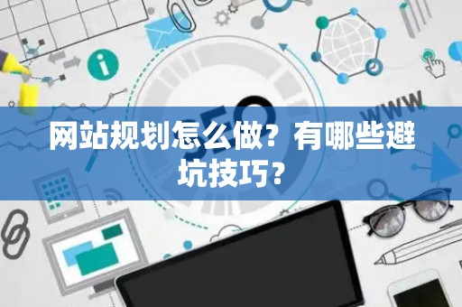 网站规划怎么做？有哪些避坑技巧？