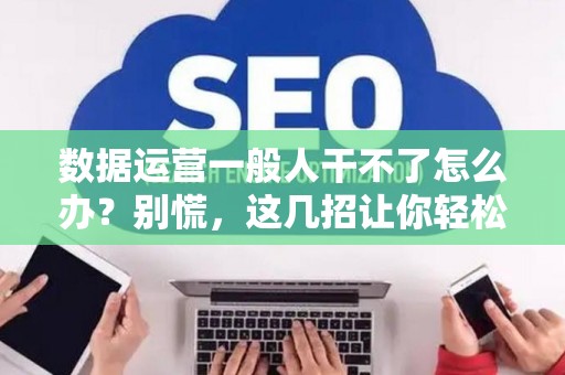 数据运营一般人干不了怎么办？别慌，这几招让你轻松上手！