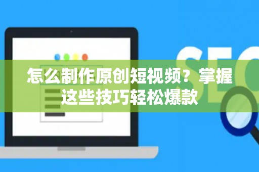 怎么制作原创短视频？掌握这些技巧轻松爆款