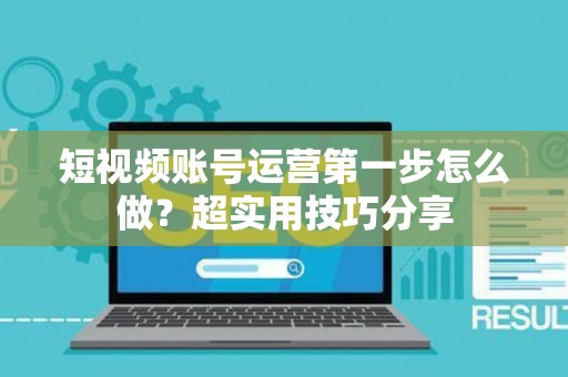 短视频账号运营第一步怎么做？超实用技巧分享