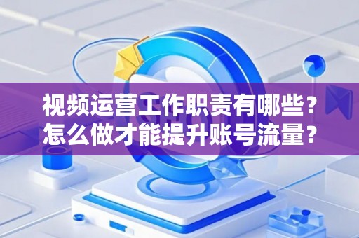 视频运营工作职责有哪些？怎么做才能提升账号流量？