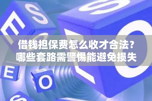 借钱担保费怎么收才合法？哪些套路需警惕能避免损失？