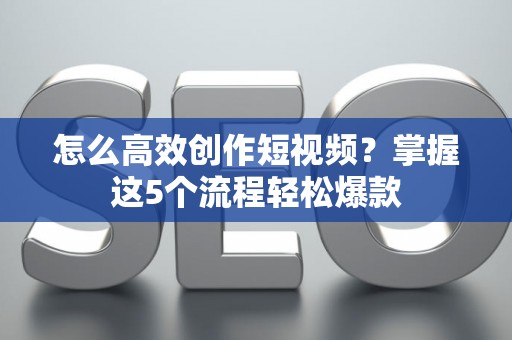 怎么高效创作短视频？掌握这5个流程轻松爆款