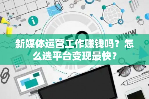 新媒体运营工作赚钱吗？怎么选平台变现最快？
