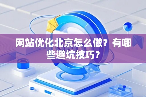 网站优化北京怎么做？有哪些避坑技巧？