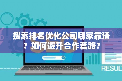 搜索排名优化公司哪家靠谱？如何避开合作套路？