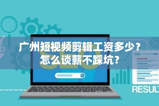 广州短视频剪辑工资多少？怎么谈薪不踩坑？