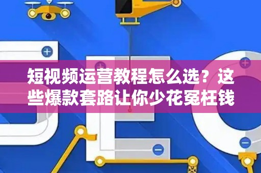 短视频运营教程怎么选？这些爆款套路让你少花冤枉钱
