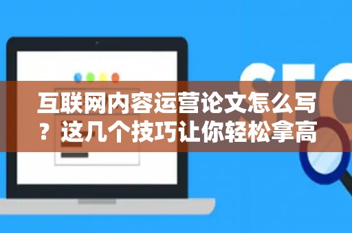 互联网内容运营论文怎么写？这几个技巧让你轻松拿高分