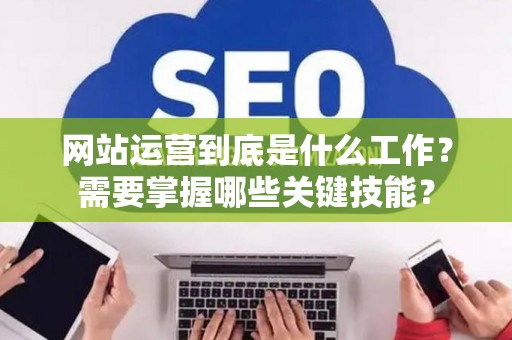 网站运营到底是什么工作？需要掌握哪些关键技能？
