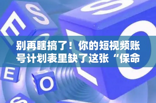 别再瞎搞了！你的短视频账号计划表里缺了这张“保命符”