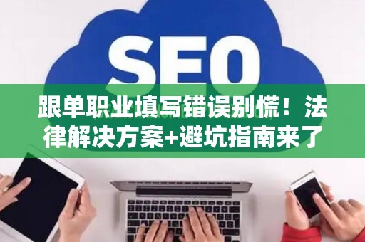 跟单职业填写错误别慌！法律解决方案+避坑指南来了