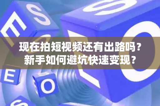 现在拍短视频还有出路吗？新手如何避坑快速变现？