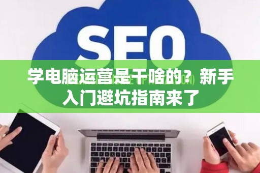 学电脑运营是干啥的？新手入门避坑指南来了