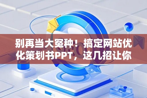 别再当大冤种！搞定网站优化策划书PPT，这几招让你把钱花在刀刃上