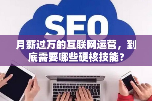 月薪过万的互联网运营，到底需要哪些硬核技能？