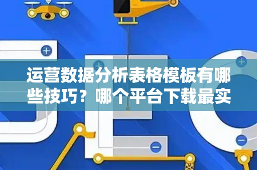 运营数据分析表格模板有哪些技巧？哪个平台下载最实用？