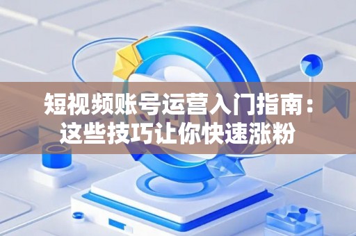 短视频账号运营入门指南：这些技巧让你快速涨粉