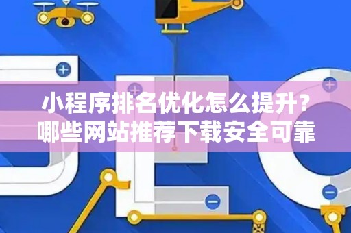 小程序排名优化怎么提升？哪些网站推荐下载安全可靠？