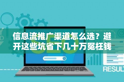 信息流推广渠道怎么选？避开这些坑省下几十万冤枉钱
