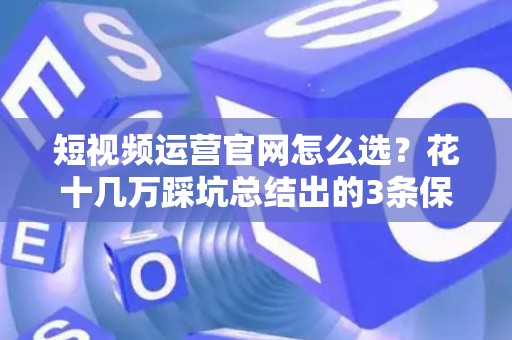 短视频运营官网怎么选？花十几万踩坑总结出的3条保命技巧