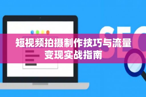 短视频拍摄制作技巧与流量变现实战指南